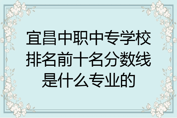 宜昌中职中专学校排名前十名分数线是什么专业的