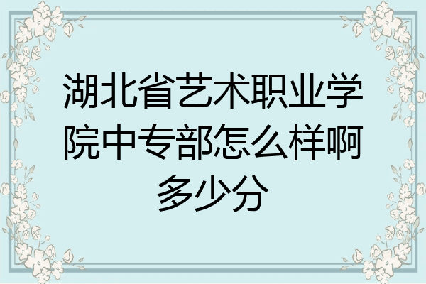 湖北省艺术职业学院中专部怎么样啊多少分
