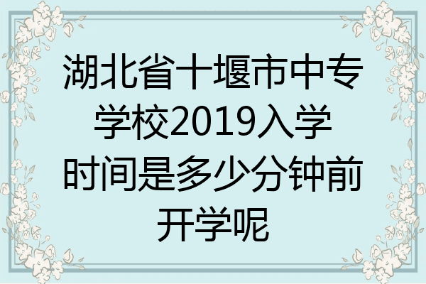 湖北省十堰市中专学校2019入学时间是多少分钟前开学呢