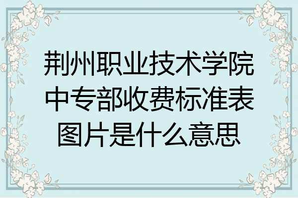 荆州职业技术学院中专部收费标准表图片是什么意思