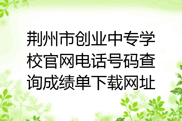 荆州市创业中专学校官网电话号码查询成绩单下载网址