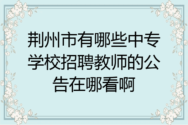 荆州市有哪些中专学校招聘教师的公告在哪看啊