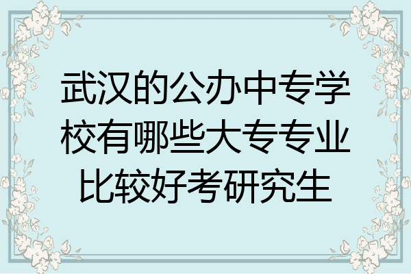 武汉的公办中专学校有哪些大专专业比较好考研究生