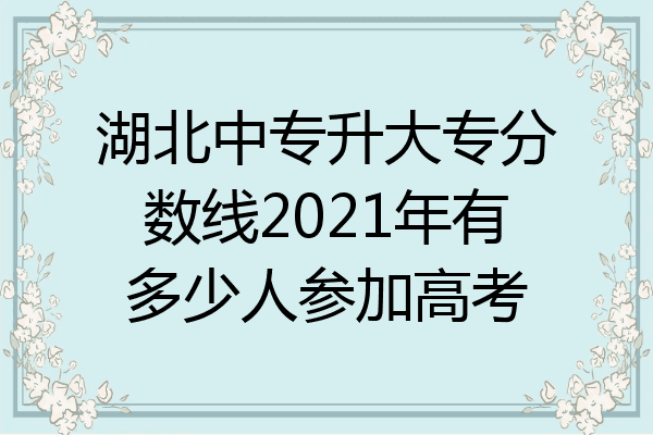 湖北中专升大专分数线2021年有多少人参加高考