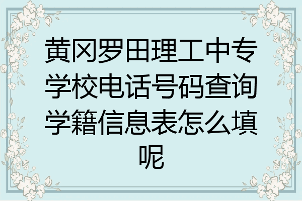 黄冈罗田理工中专学校电话号码查询学籍信息表怎么填呢