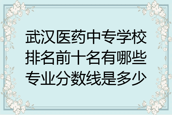 武汉医药中专学校排名前十名有哪些专业分数线是多少