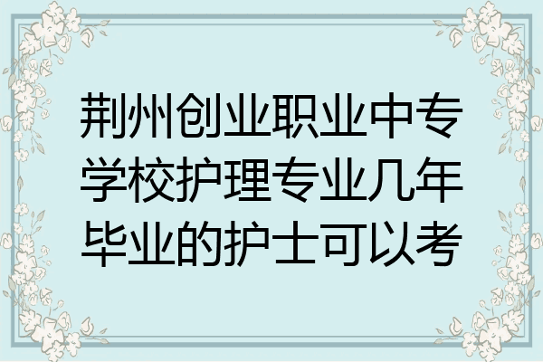 荆州创业职业中专学校护理专业几年毕业的护士可以考