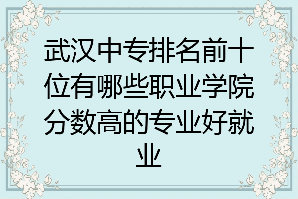 武汉中专排名前十位有哪些职业学院分数高的专业好就业