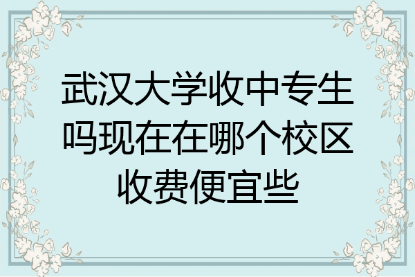 武汉大学收中专生吗现在在哪个校区收费便宜些