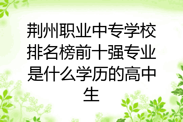 荆州职业中专学校排名榜前十强专业是什么学历的高中生