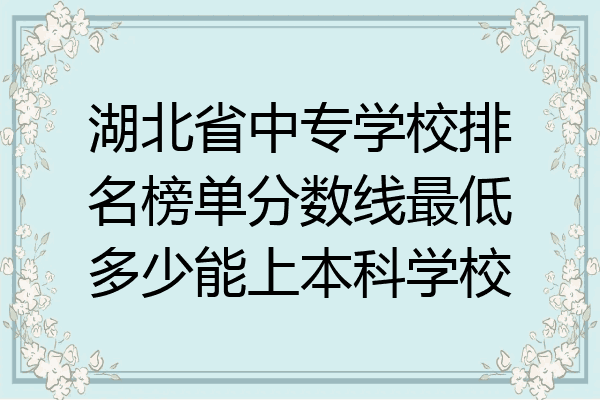 湖北省中专学校排名榜单分数线最低多少能上本科学校