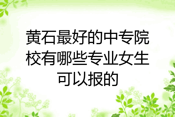 黄石最好的中专院校有哪些专业女生可以报的