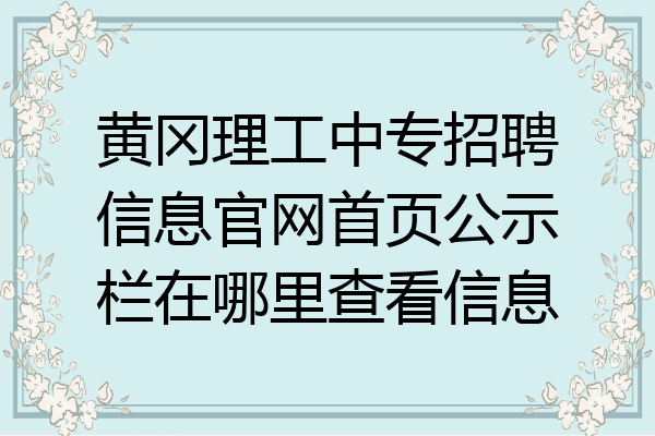 黄冈理工中专招聘信息官网首页公示栏在哪里查看信息