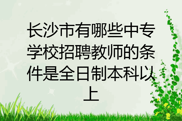 长沙市有哪些中专学校招聘教师的条件是全日制本科以上