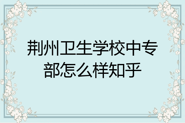 荆州卫生学校中专部怎么样知乎