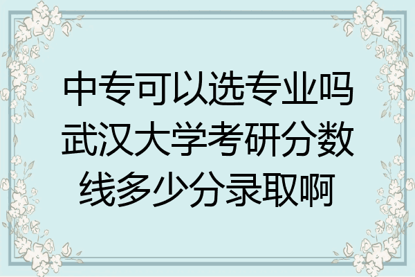 中专可以选专业吗武汉大学考研分数线多少分录取啊