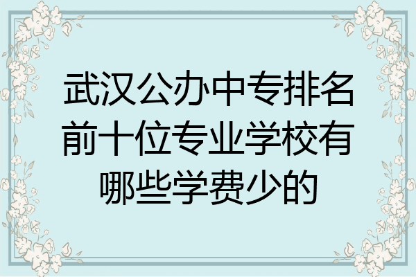 武汉公办中专排名前十位专业学校有哪些学费少的