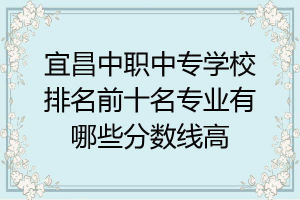 宜昌中职中专学校排名前十名专业有哪些分数线高