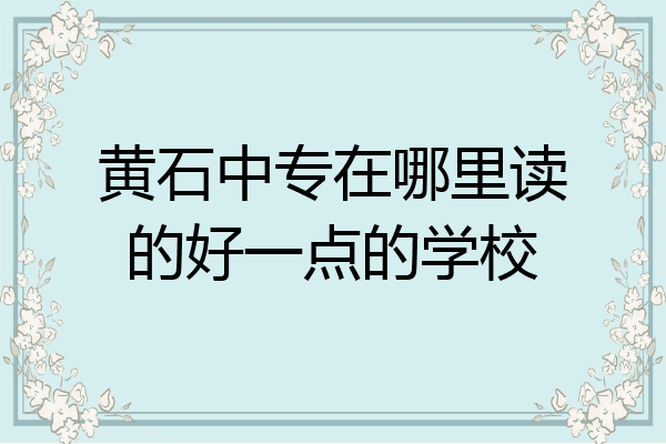 黄石中专在哪里读的好一点的学校