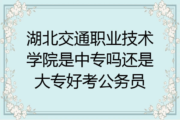 湖北交通职业技术学院是中专吗还是大专好考公务员