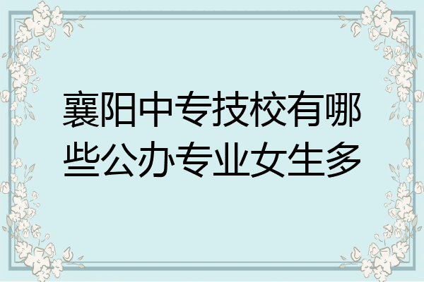 襄阳中专技校有哪些公办专业女生多