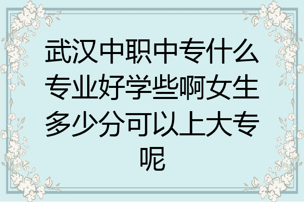 武汉中职中专什么专业好学些啊女生多少分可以上大专呢