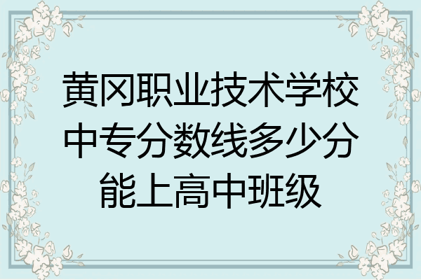 黄冈职业技术学校中专分数线多少分能上高中班级