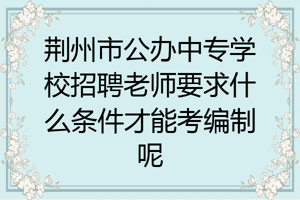 荆州市公办中专学校招聘老师要求什么条件才能考编制呢