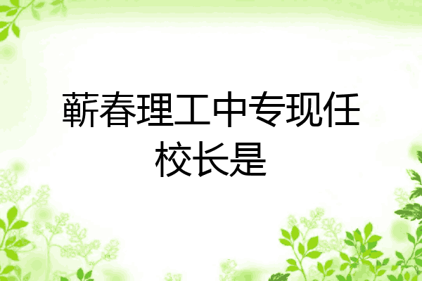 蕲春理工中专现任校长是