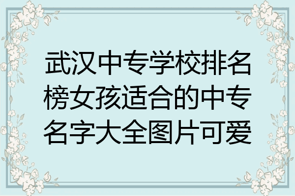 武汉中专学校排名榜女孩适合的中专名字大全图片可爱