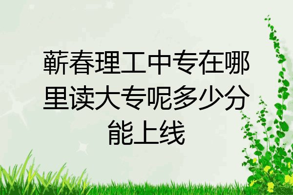 蕲春理工中专在哪里读大专呢多少分能上线
