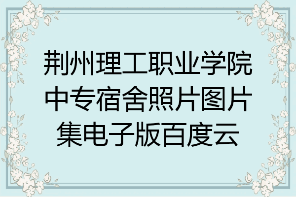 荆州理工职业学院中专宿舍照片图片集电子版百度云