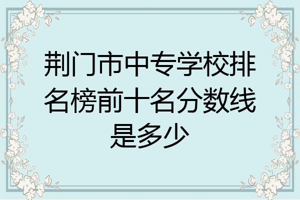 荆门市中专学校排名榜前十名分数线是多少