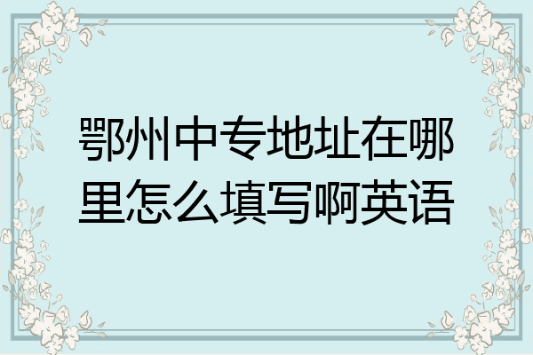 鄂州中专地址在哪里怎么填写啊英语