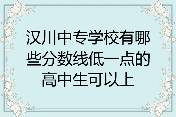 汉川中专学校有哪些分数线低一点的高中生可以上