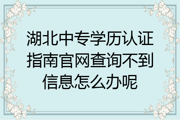 湖北中专学历认证指南官网查询不到信息怎么办呢
