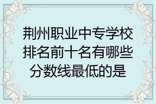 荆州职业中专学校排名前十名有哪些分数线最低的是