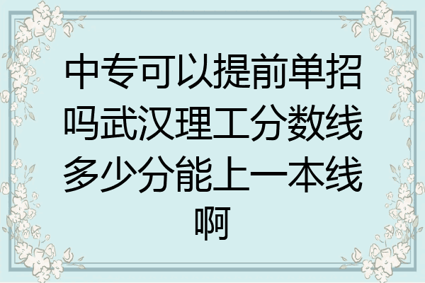 中专可以提前单招吗武汉理工分数线多少分能上一本线啊