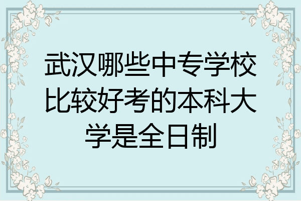 武汉哪些中专学校比较好考的本科大学是全日制