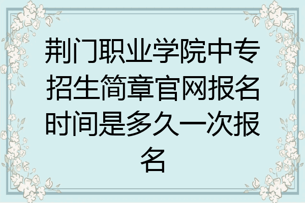 荆门职业学院中专招生简章官网报名时间是多久一次报名