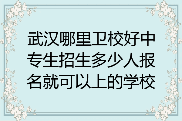 武汉哪里卫校好中专生招生多少人报名就可以上的学校