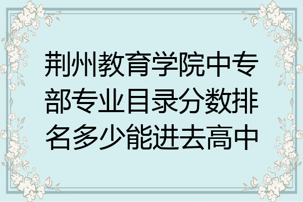 荆州教育学院中专部专业目录分数排名多少能进去高中
