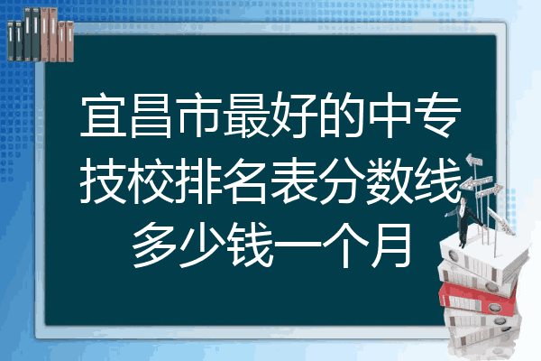 宜昌市最好的中专技校排名表分数线多少钱一个月