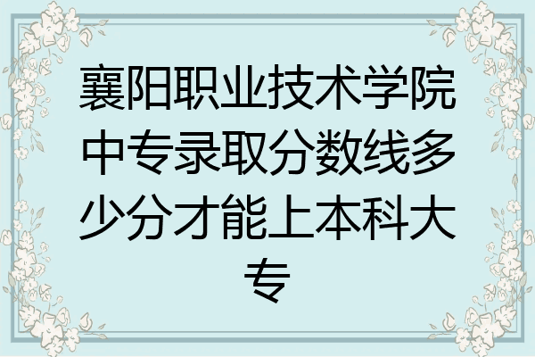 襄阳职业技术学院中专录取分数线多少分才能上本科大专
