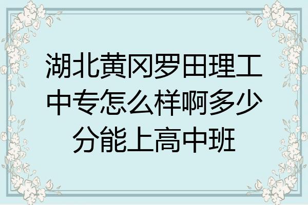湖北黄冈罗田理工中专怎么样啊多少分能上高中班