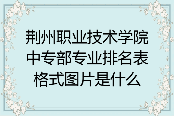 荆州职业技术学院中专部专业排名表格式图片是什么