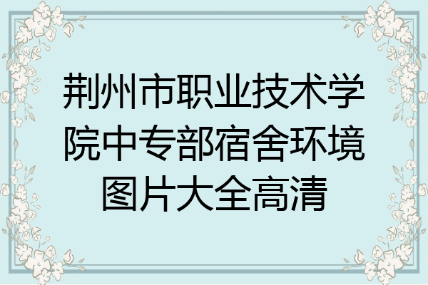 荆州市职业技术学院中专部宿舍环境图片大全高清