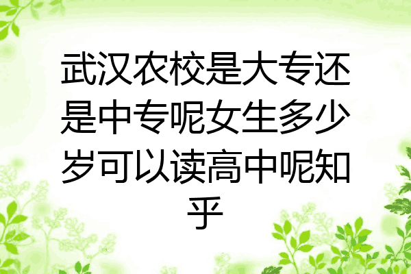 武汉农校是大专还是中专呢女生多少岁可以读高中呢知乎