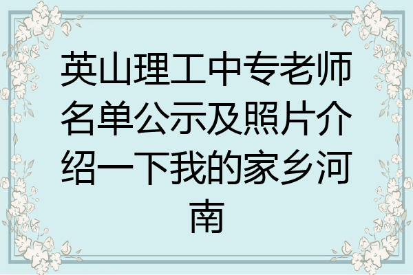 英山理工中专老师名单公示及照片介绍一下我的家乡河南