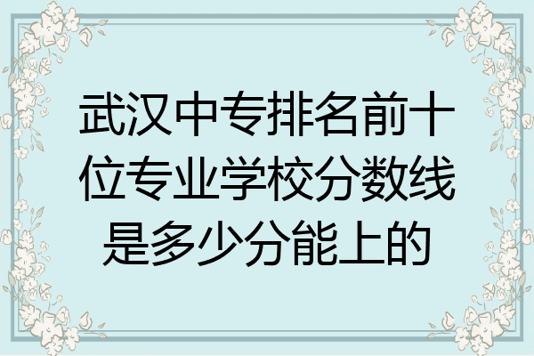 武汉中专排名前十位专业学校分数线是多少分能上的